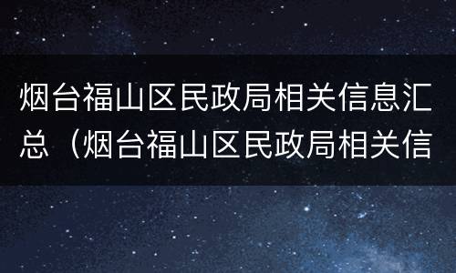 烟台福山区民政局相关信息汇总（烟台福山区民政局相关信息汇总查询）