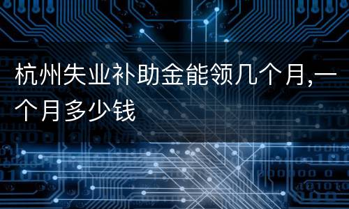 杭州失业补助金能领几个月,一个月多少钱