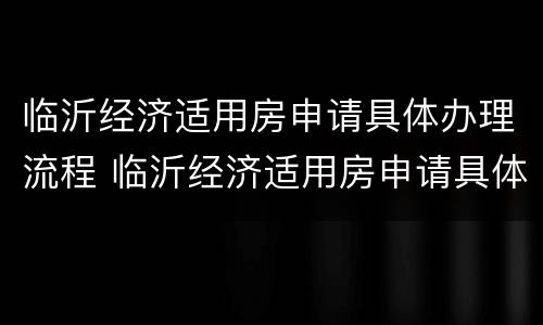临沂经济适用房申请具体办理流程 临沂经济适用房申请具体办理流程及时间