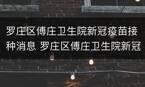 罗庄区傅庄卫生院新冠疫苗接种消息 罗庄区傅庄卫生院新冠疫苗接种消息电话