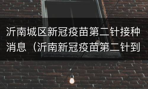 沂南城区新冠疫苗第二针接种消息（沂南新冠疫苗第二针到苗消息）