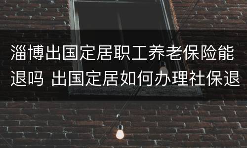 淄博出国定居职工养老保险能退吗 出国定居如何办理社保退保
