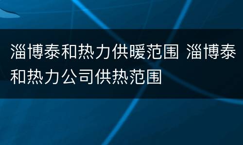淄博泰和热力供暖范围 淄博泰和热力公司供热范围