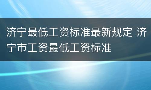 济宁最低工资标准最新规定 济宁市工资最低工资标准
