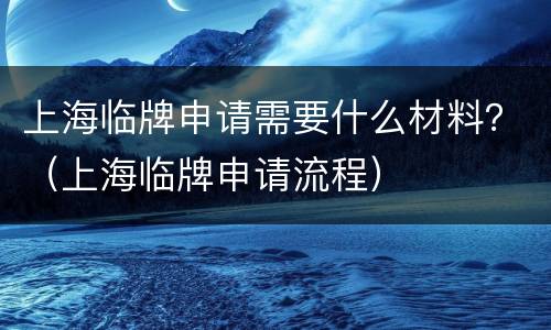 上海临牌申请需要什么材料？（上海临牌申请流程）