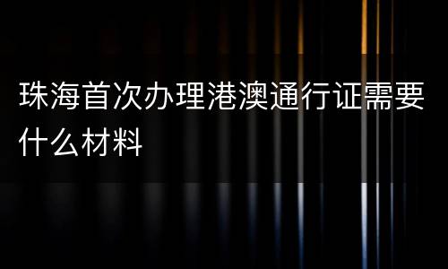 珠海首次办理港澳通行证需要什么材料