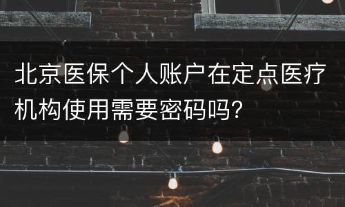 北京医保个人账户在定点医疗机构使用需要密码吗？