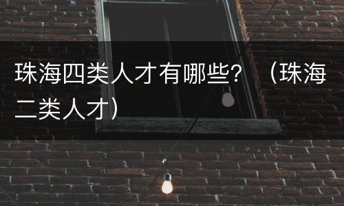 珠海四类人才有哪些？（珠海二类人才）