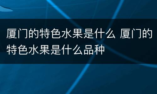 厦门的特色水果是什么 厦门的特色水果是什么品种