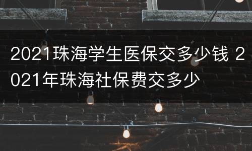2021珠海学生医保交多少钱 2021年珠海社保费交多少