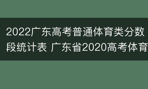 2022广东高考普通体育类分数段统计表 广东省2020高考体育类分数线