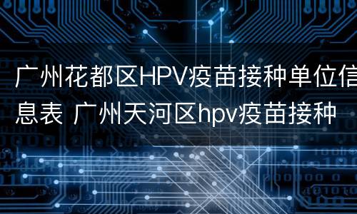 广州花都区HPV疫苗接种单位信息表 广州天河区hpv疫苗接种点