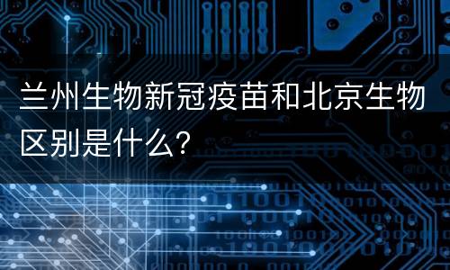兰州生物新冠疫苗和北京生物区别是什么？