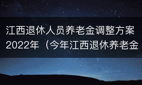 江西退休人员养老金调整方案2022年（今年江西退休养老金的调整方案）