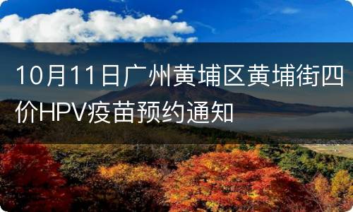 10月11日广州黄埔区黄埔街四价HPV疫苗预约通知
