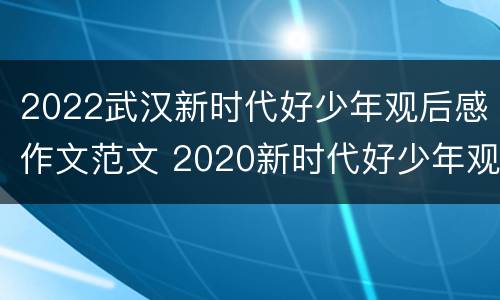 2022武汉新时代好少年观后感作文范文 2020新时代好少年观后感作文