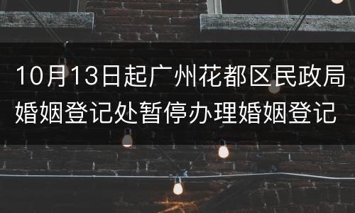 10月13日起广州花都区民政局婚姻登记处暂停办理婚姻登记