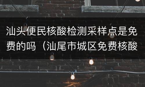 汕头便民核酸检测采样点是免费的吗（汕尾市城区免费核酸检测点）