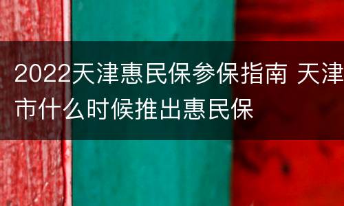 2022天津惠民保参保指南 天津市什么时候推出惠民保