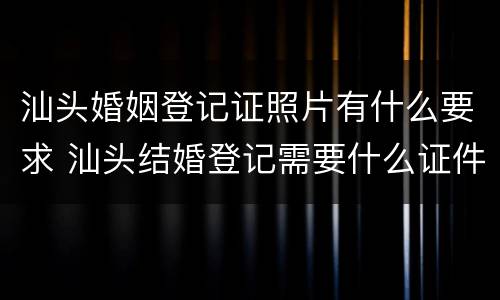 汕头婚姻登记证照片有什么要求 汕头结婚登记需要什么证件