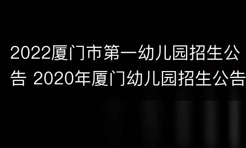 2022厦门市第一幼儿园招生公告 2020年厦门幼儿园招生公告