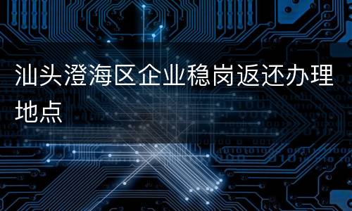 汕头澄海区企业稳岗返还办理地点