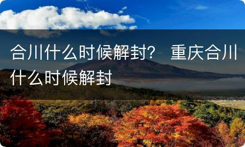 合川什么时候解封？ 重庆合川什么时候解封
