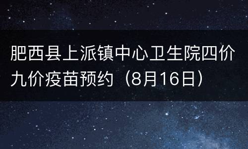 肥西县上派镇中心卫生院四价九价疫苗预约（8月16日）
