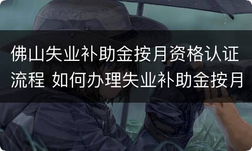 佛山失业补助金按月资格认证流程 如何办理失业补助金按月资格认证