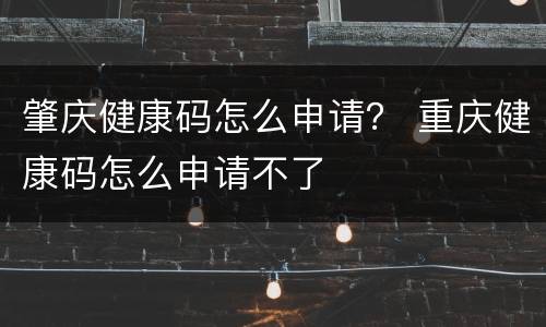 肇庆健康码怎么申请？ 重庆健康码怎么申请不了
