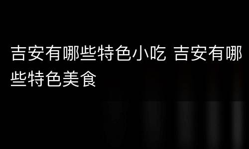 吉安有哪些特色小吃 吉安有哪些特色美食