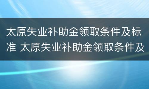 太原失业补助金领取条件及标准 太原失业补助金领取条件及标准是多少