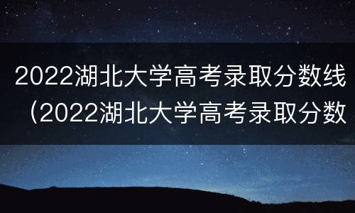 2022湖北大学高考录取分数线（2022湖北大学高考录取分数线是多少分）