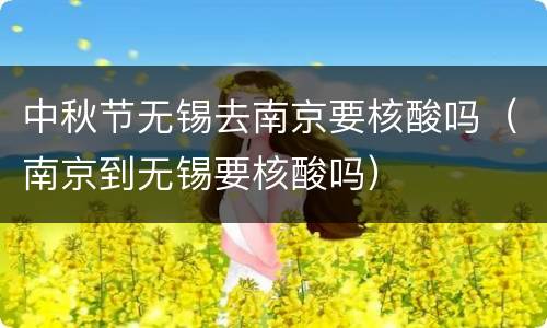 中秋节无锡去南京要核酸吗（南京到无锡要核酸吗）