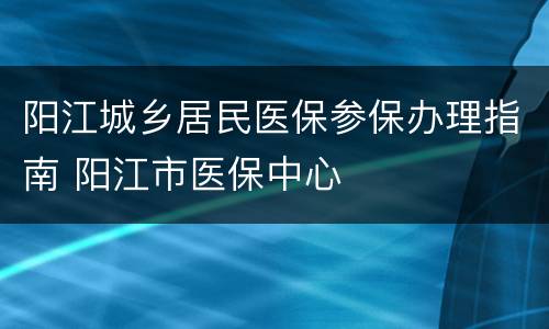 阳江城乡居民医保参保办理指南 阳江市医保中心
