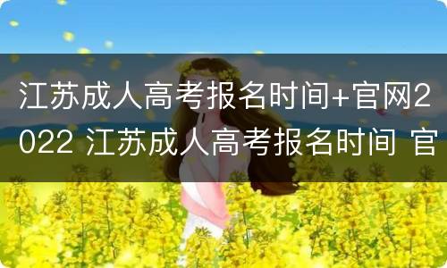 江苏成人高考报名时间+官网2022 江苏成人高考报名时间 官网2022时间