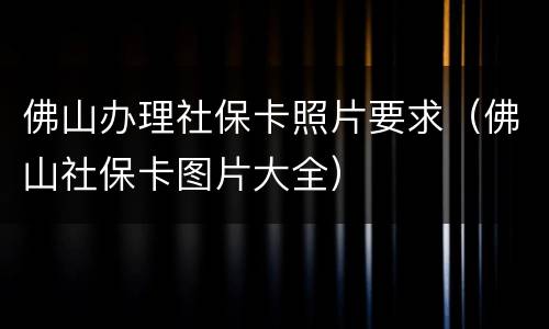 佛山办理社保卡照片要求（佛山社保卡图片大全）