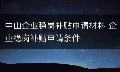 中山企业稳岗补贴申请材料 企业稳岗补贴申请条件