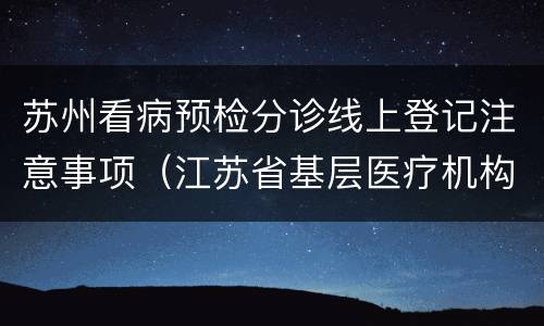 苏州看病预检分诊线上登记注意事项（江苏省基层医疗机构预检分诊操作表）
