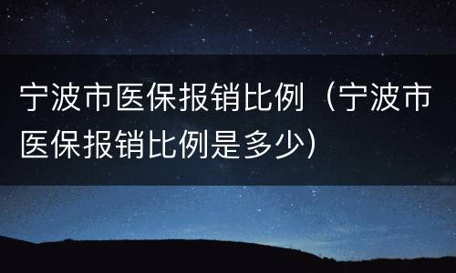 宁波市医保报销比例（宁波市医保报销比例是多少）