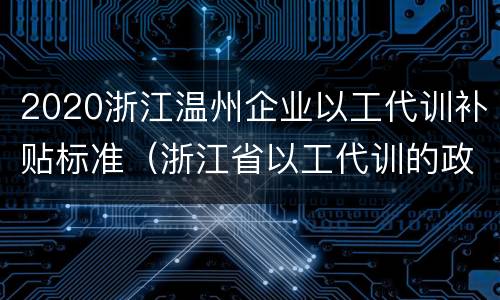2020浙江温州企业以工代训补贴标准（浙江省以工代训的政策）