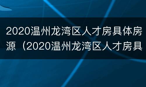 2020温州龙湾区人才房具体房源（2020温州龙湾区人才房具体房源在哪里）