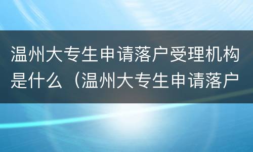 温州大专生申请落户受理机构是什么（温州大专生申请落户受理机构是什么意思）
