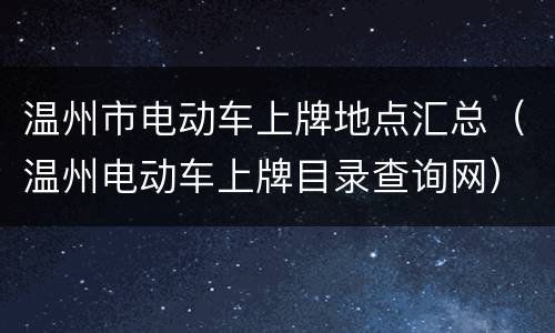 温州市电动车上牌地点汇总（温州电动车上牌目录查询网）
