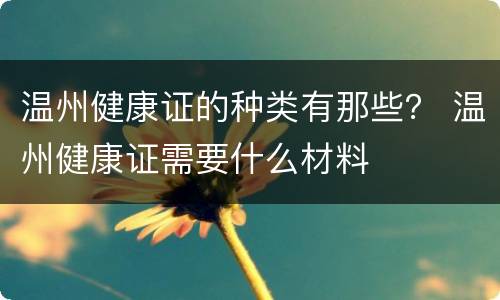 温州健康证的种类有那些？ 温州健康证需要什么材料