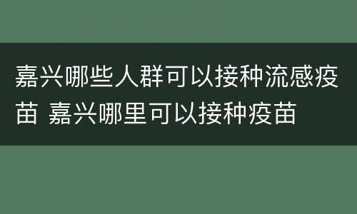 嘉兴哪些人群可以接种流感疫苗 嘉兴哪里可以接种疫苗