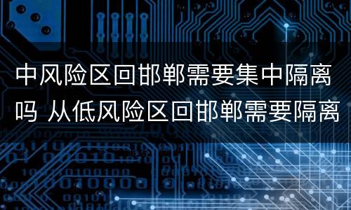 中风险区回邯郸需要集中隔离吗 从低风险区回邯郸需要隔离吗