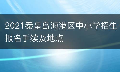 2021秦皇岛海港区中小学招生报名手续及地点