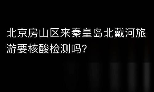 北京房山区来秦皇岛北戴河旅游要核酸检测吗？