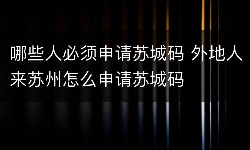 哪些人必须申请苏城码 外地人来苏州怎么申请苏城码